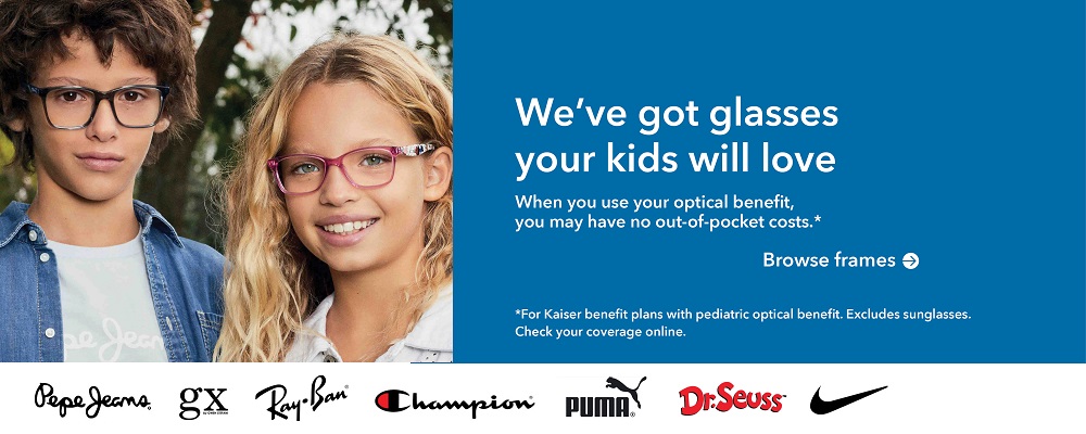 We've got glasses your kids will love. When you use your optical benefit, you may have no out-of-pocket costs.*  *For Kaiser benefit plans with pediatric optical benefit. Excludes sunglasses. Check your coverage online. Browse frames. 